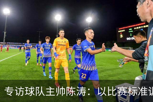 专访球队主帅陈涛：以比赛标准训练，用拼搏回馈球迷